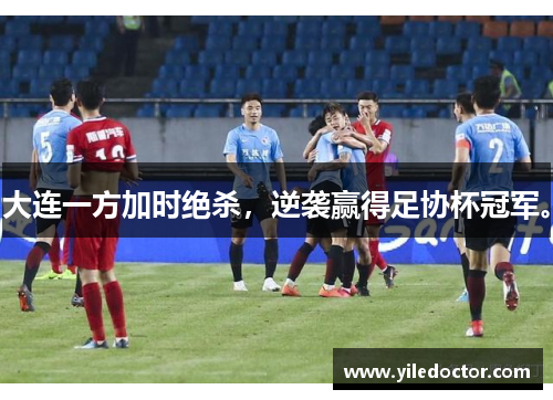 大连一方加时绝杀，逆袭赢得足协杯冠军。